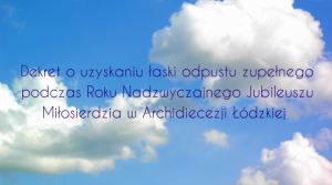 Dekret o uzyskaniu łaski odpustu zupełnego podczas Roku Nadzwyczajnego Jubileuszu Miłosierdzia w Archidiecezji Łódzkiej